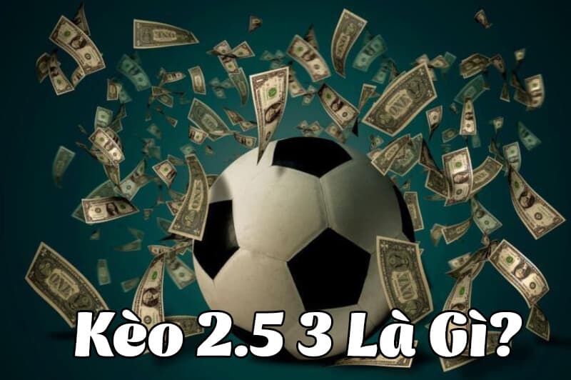 Kèo 2.5 3 Là Gì? Cách Chơi Kèo Chấp Bóng Đá 2.5/3